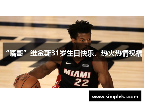 “嘴哥”维金斯31岁生日快乐，热火热情祝福！